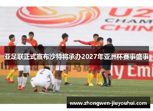 亚足联正式宣布沙特将承办2027年亚洲杯赛事盛事
