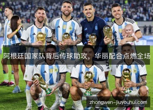 阿根廷国家队背后传球助攻，华丽配合点燃全场