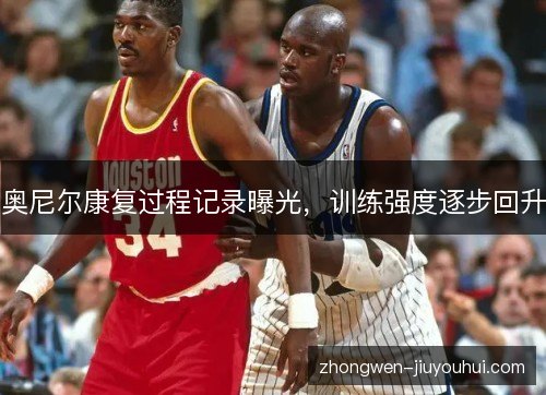 奥尼尔康复过程记录曝光，训练强度逐步回升