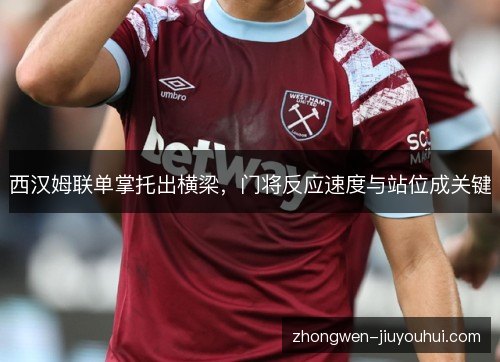 西汉姆联单掌托出横梁,门将反应速度与站位成关键 西汉姆联单掌托出横梁,门将反应速度与站位成关键